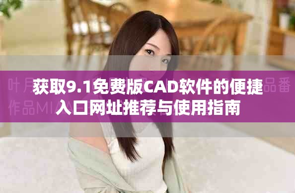 獲取9.1免費(fèi)版CAD軟件的便捷入口網(wǎng)址推薦與使用指南