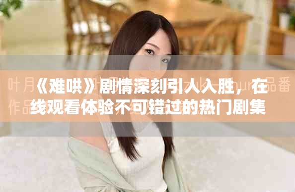 《難哄》劇情深刻引人入勝，在線觀看體驗(yàn)不可錯(cuò)過(guò)的熱門劇集