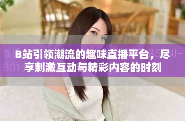 B站引領(lǐng)潮流的趣味直播平臺，盡享刺激互動與精彩內(nèi)容的時刻