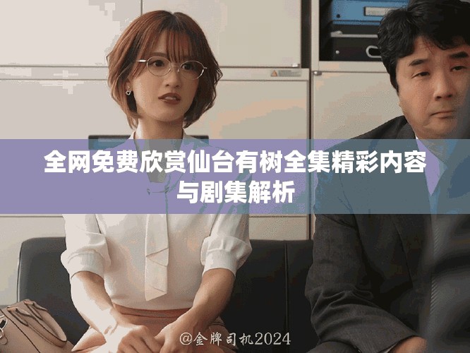 全網(wǎng)免費(fèi)欣賞仙臺(tái)有樹(shù)全集精彩內(nèi)容與劇集解析