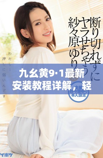 九幺黃9·1最新安裝教程詳解，輕松上手不再難