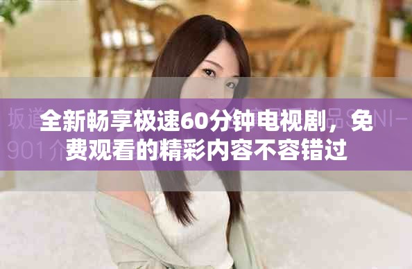 全新暢享極速60分鐘電視劇，免費(fèi)觀看的精彩內(nèi)容不容錯過