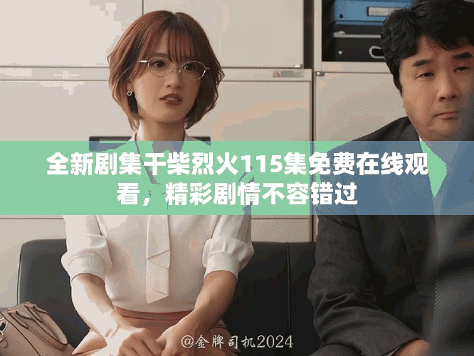 全新劇集干柴烈火115集免費在線觀看，精彩劇情不容錯過