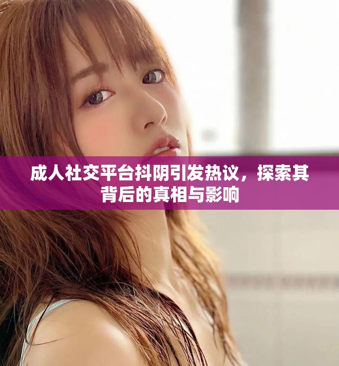 成人社交平臺抖陰引發(fā)熱議，探索其背后的真相與影響