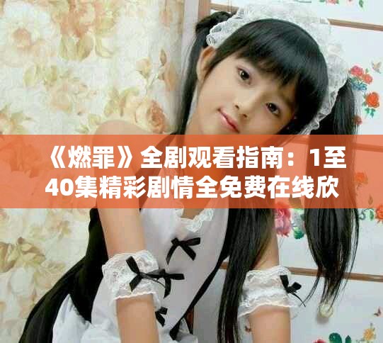《燃罪》全劇觀看指南：1至40集精彩劇情全免費(fèi)在線(xiàn)欣賞