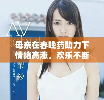 母親在春晚藥助力下情緒高漲，歡樂不斷升級
