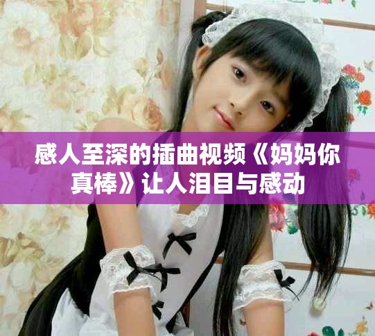 感人至深的插曲視頻《媽媽你真棒》讓人淚目與感動