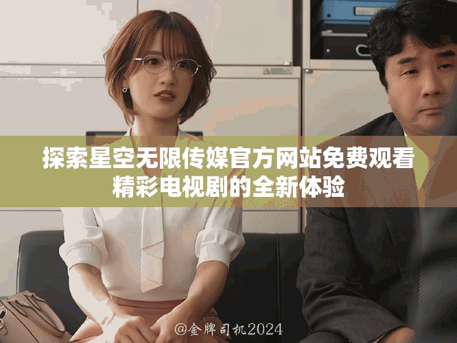 探索星空無(wú)限傳媒官方網(wǎng)站免費(fèi)觀看精彩電視劇的全新體驗(yàn)