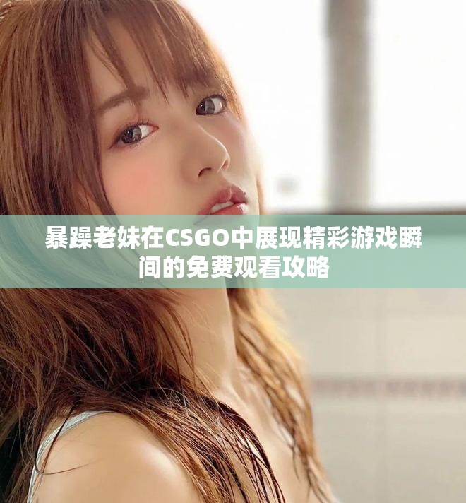 暴躁老妹在CSGO中展現(xiàn)精彩游戲瞬間的免費(fèi)觀看攻略