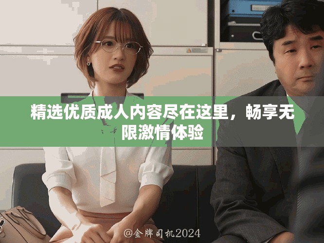 精選優(yōu)質成人內容盡在這里，暢享無限激情體驗