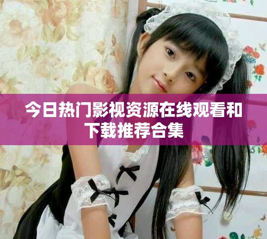 今日熱門影視資源在線觀看和下載推薦合集