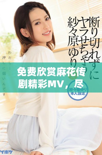 免費(fèi)欣賞麻花傳劇精彩MV，盡享劇中魅力與歡樂