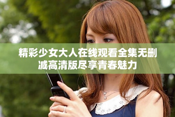 精彩少女大人在線觀看全集無(wú)刪減高清版盡享青春魅力