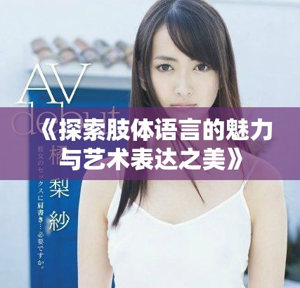 《探索肢體語(yǔ)言的魅力與藝術(shù)表達(dá)之美》