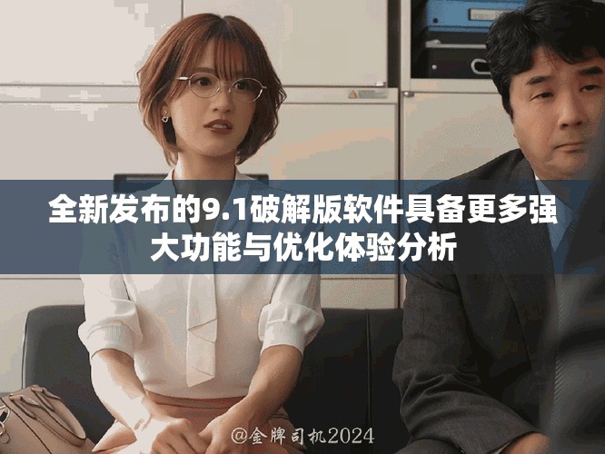 全新發(fā)布的9.1破解版軟件具備更多強大功能與優(yōu)化體驗分析