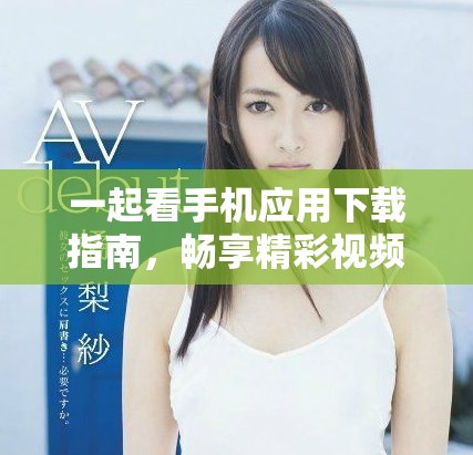 一起看手機(jī)應(yīng)用下載指南，暢享精彩視頻內(nèi)容盡在掌握中