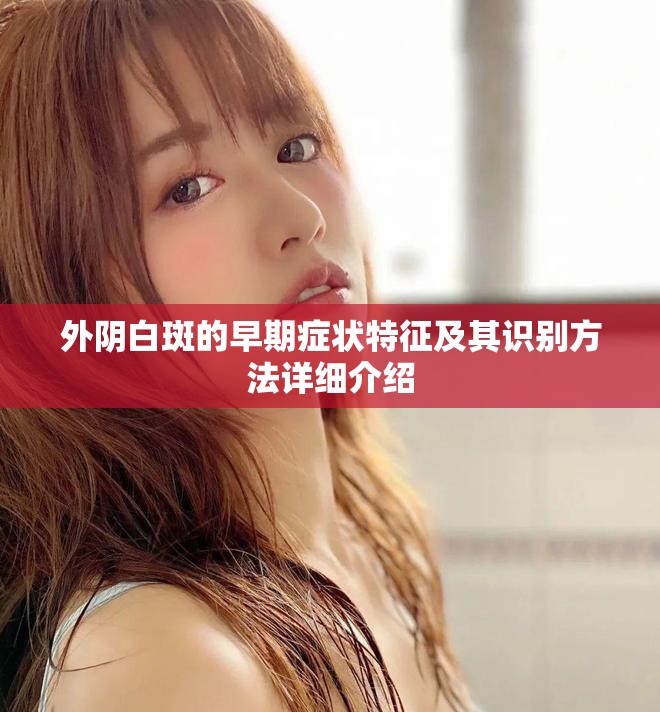 外陰白斑的早期癥狀特征及其識別方法詳細介紹