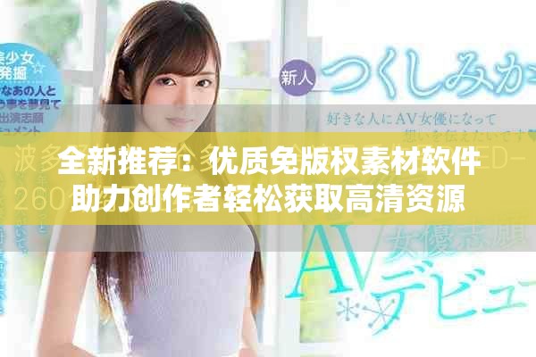 全新推薦：優(yōu)質(zhì)免版權素材軟件助力創(chuàng)作者輕松獲取高清資源