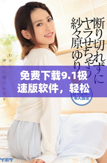 免費(fèi)下載9.1極速版軟件，輕松安裝快速體驗(yàn)新功能
