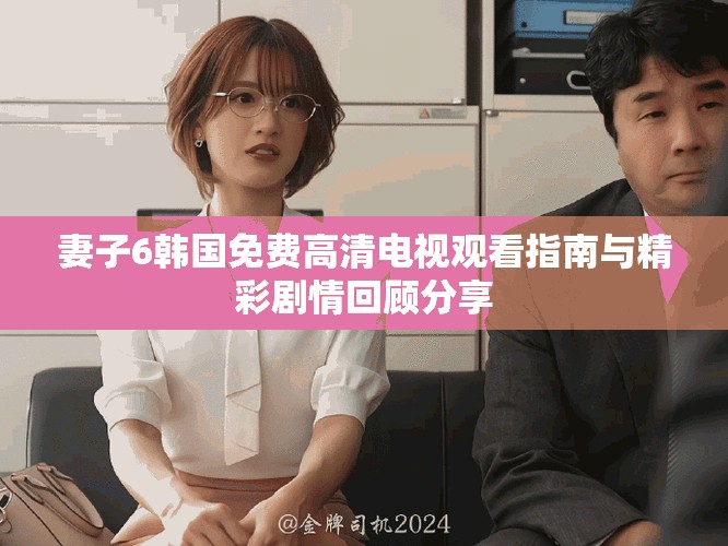 妻子6韓國免費高清電視觀看指南與精彩劇情回顧分享