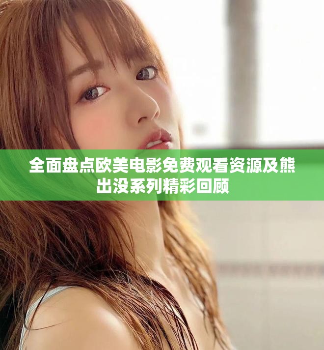 全面盤點(diǎn)歐美電影免費(fèi)觀看資源及熊出沒系列精彩回顧