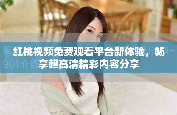 紅桃視頻免費(fèi)觀看平臺(tái)新體驗(yàn)，暢享超高清精彩內(nèi)容分享
