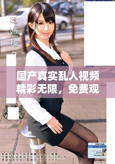 國產(chǎn)真實亂人視頻精彩無限，免費(fèi)觀看優(yōu)質(zhì)內(nèi)容享受無限樂趣