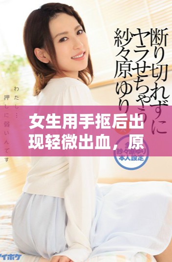 女生用手摳后出現(xiàn)輕微出血，原因及注意事項(xiàng)解析