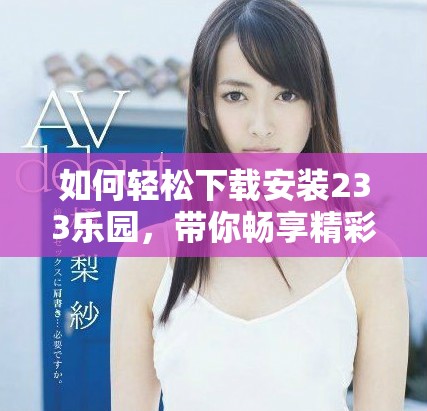 如何輕松下載安裝233樂園，帶你暢享精彩內(nèi)容和娛樂體驗