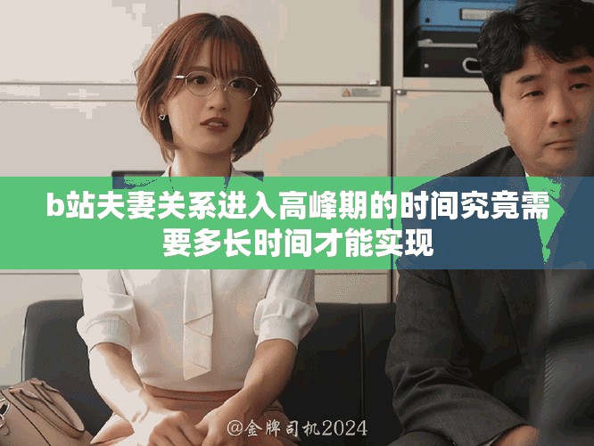 b站夫妻關(guān)系進(jìn)入高峰期的時(shí)間究竟需要多長(zhǎng)時(shí)間才能實(shí)現(xiàn)