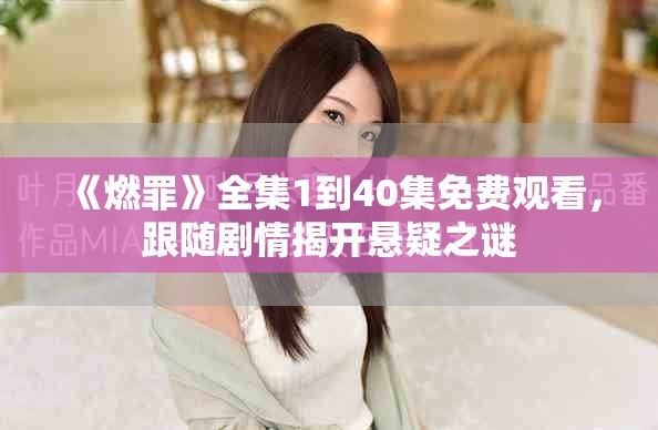 《燃罪》全集1到40集免費(fèi)觀看，跟隨劇情揭開(kāi)懸疑之謎