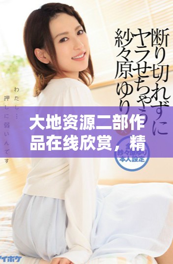 大地資源二部作品在線欣賞，精彩動(dòng)漫盡在其中，快來(lái)觀看吧