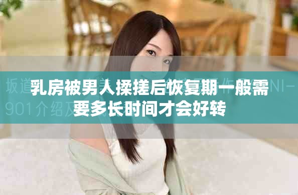 乳房被男人揉搓后恢復(fù)期一般需要多長(zhǎng)時(shí)間才會(huì)好轉(zhuǎn)