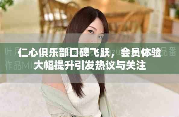 仁心俱樂部口碑飛躍，會員體驗(yàn)大幅提升引發(fā)熱議與關(guān)注