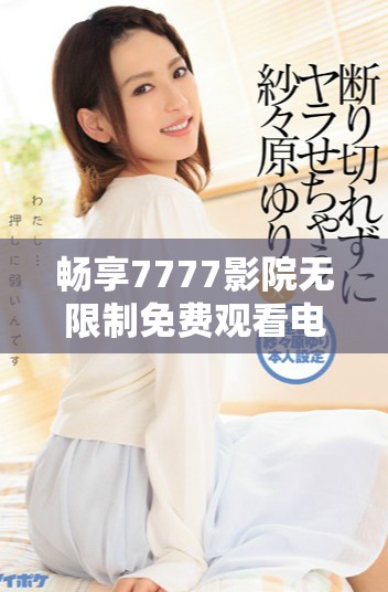 暢享7777影院無限制免費觀看電視劇和小說的精彩世界探索