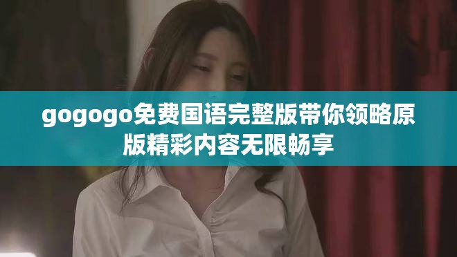gogogo免費(fèi)國(guó)語(yǔ)完整版帶你領(lǐng)略原版精彩內(nèi)容無(wú)限暢享