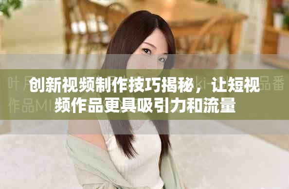 創(chuàng)新視頻制作技巧揭秘，讓短視頻作品更具吸引力和流量