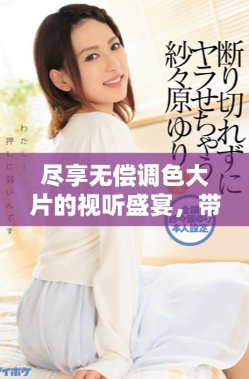 盡享無償調色大片的視聽盛宴，帶你領略藝術魅力所在