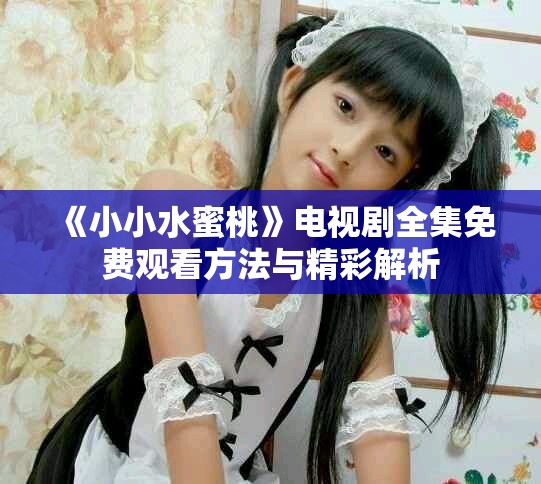 《小小水蜜桃》電視劇全集免費觀看方法與精彩解析