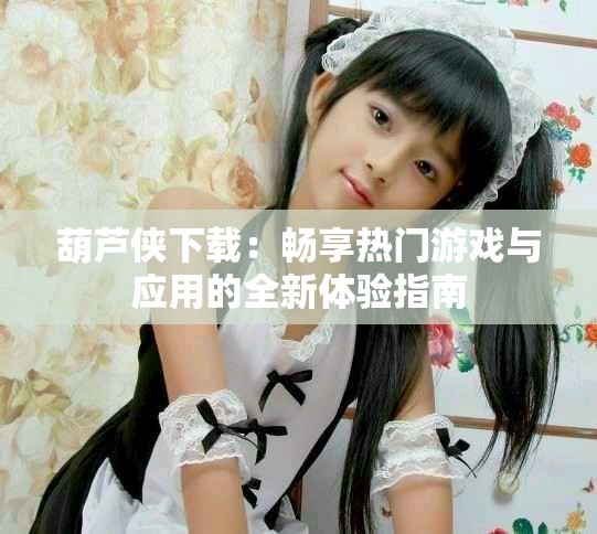 葫蘆俠下載：暢享熱門游戲與應(yīng)用的全新體驗指南