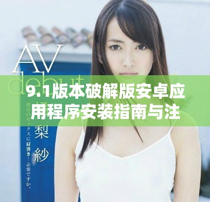 9.1版本破解版安卓應(yīng)用程序安裝指南與注意事項(xiàng)分享