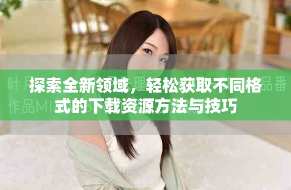 探索全新領(lǐng)域，輕松獲取不同格式的下載資源方法與技巧
