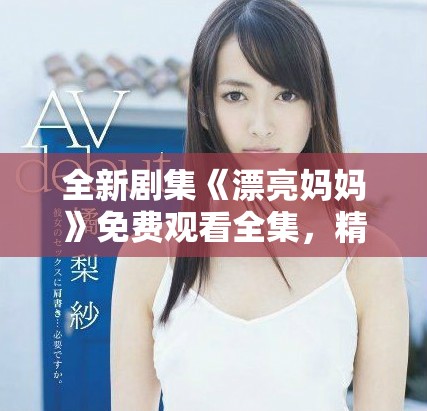 全新劇集《漂亮媽媽》免費(fèi)觀看全集，精彩劇情不容錯(cuò)過！