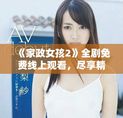 《家政女孩2》全劇免費線上觀看，盡享精彩劇情與感人故事