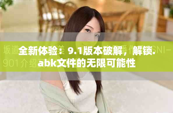 全新體驗(yàn)：9.1版本破解，解鎖.abk文件的無(wú)限可能性