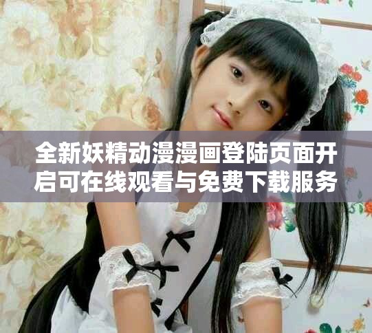全新妖精動(dòng)漫漫畫登陸頁(yè)面開(kāi)啟可在線觀看與免費(fèi)下載服務(wù)