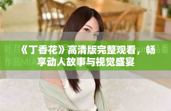 《丁香花》高清版完整觀看，暢享動(dòng)人故事與視覺(jué)盛宴