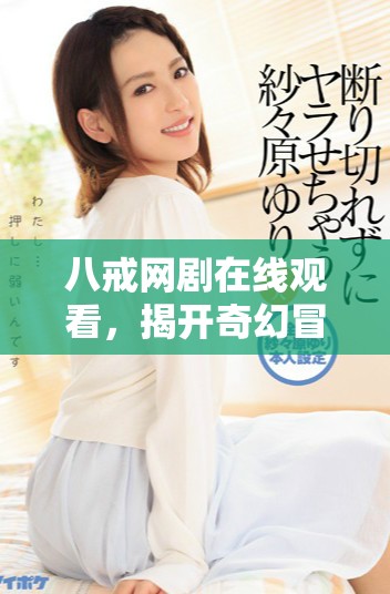 八戒網(wǎng)劇在線觀看，揭開(kāi)奇幻冒險(xiǎn)的精彩旅程