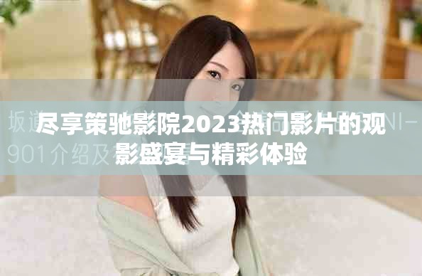 盡享策馳影院2023熱門(mén)影片的觀影盛宴與精彩體驗(yàn)