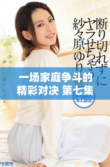 一場家庭爭斗的精彩對決 第七集的紛爭與啟示